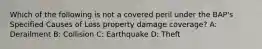 Which of the following is not a covered peril under the BAP's Specified Causes of Loss property damage coverage? A: Derailment B: Collision C: Earthquake D: Theft