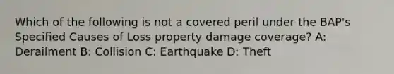 Which of the following is not a covered peril under the BAP's Specified Causes of Loss property damage coverage? A: Derailment B: Collision C: Earthquake D: Theft