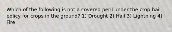 Which of the following is not a covered peril under the crop-hail policy for crops in the ground? 1) Drought 2) Hail 3) Lightning 4) Fire