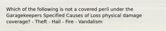 Which of the following is not a covered peril under the Garagekeepers Specified Causes of Loss physical damage coverage? - Theft - Hail - Fire - Vandalism