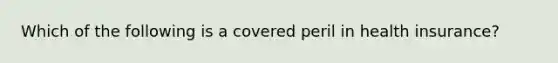 Which of the following is a covered peril in health insurance?