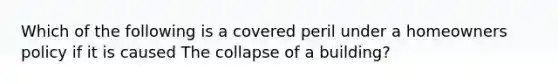 Which of the following is a covered peril under a homeowners policy if it is caused The collapse of a building?