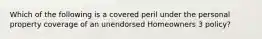 Which of the following is a covered peril under the personal property coverage of an unendorsed Homeowners 3 policy?