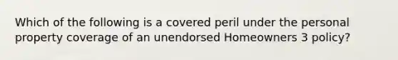 Which of the following is a covered peril under the personal property coverage of an unendorsed Homeowners 3 policy?