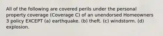 All of the following are covered perils under the personal property coverage (Coverage C) of an unendorsed Homeowners 3 policy EXCEPT (a) earthquake. (b) theft. (c) windstorm. (d) explosion.