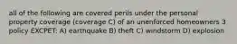 all of the following are covered perils under the personal property coverage (coverage C) of an unenforced homeowners 3 policy EXCPET: A) earthquake B) theft C) windstorm D) explosion