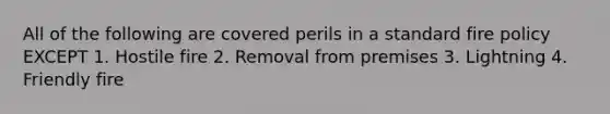 All of the following are covered perils in a standard fire policy EXCEPT 1. Hostile fire 2. Removal from premises 3. Lightning 4. Friendly fire