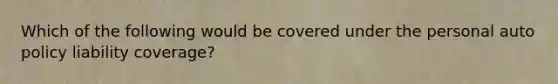 Which of the following would be covered under the personal auto policy liability coverage?