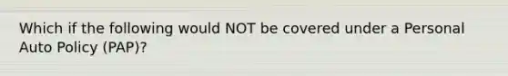 Which if the following would NOT be covered under a Personal Auto Policy (PAP)?