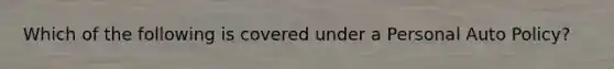 Which of the following is covered under a Personal Auto Policy?