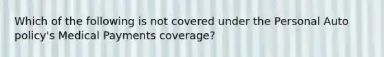 Which of the following is not covered under the Personal Auto policy's Medical Payments coverage?