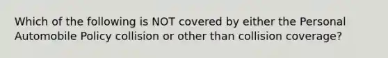 Which of the following is NOT covered by either the Personal Automobile Policy collision or other than collision coverage?