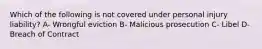 Which of the following is not covered under personal injury liability? A- Wrongful eviction B- Malicious prosecution C- Libel D- Breach of Contract