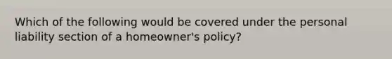 Which of the following would be covered under the personal liability section of a homeowner's policy?