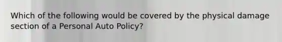 Which of the following would be covered by the physical damage section of a Personal Auto Policy?