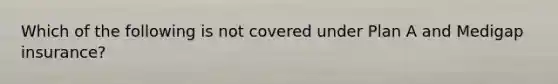 Which of the following is not covered under Plan A and Medigap insurance?