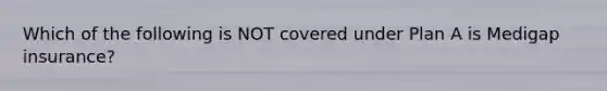 Which of the following is NOT covered under Plan A is Medigap insurance?