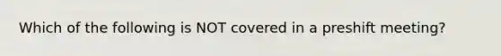 Which of the following is NOT covered in a preshift meeting?