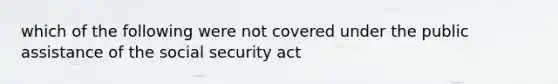 which of the following were not covered under the public assistance of the social security act