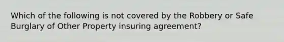 Which of the following is not covered by the Robbery or Safe Burglary of Other Property insuring agreement?