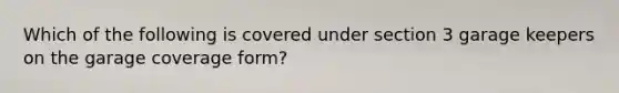 Which of the following is covered under section 3 garage keepers on the garage coverage form?