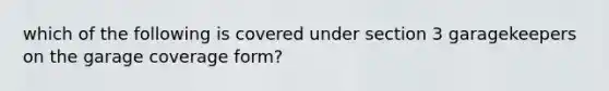 which of the following is covered under section 3 garagekeepers on the garage coverage form?