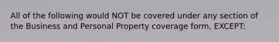 All of the following would NOT be covered under any section of the Business and Personal Property coverage form, EXCEPT: