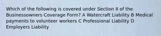 Which of the following is covered under Section II of the Businessowners Coverage Form? A Watercraft Liability B Medical payments to volunteer workers C Professional Liability D Employers Liability