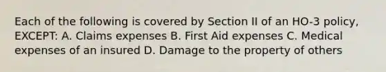 Each of the following is covered by Section II of an HO-3 policy, EXCEPT: A. Claims expenses B. First Aid expenses C. Medical expenses of an insured D. Damage to the property of others