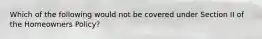 Which of the following would not be covered under Section II of the Homeowners Policy?