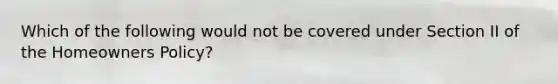 Which of the following would not be covered under Section II of the Homeowners Policy?