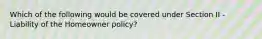 Which of the following would be covered under Section II - Liability of the Homeowner policy?