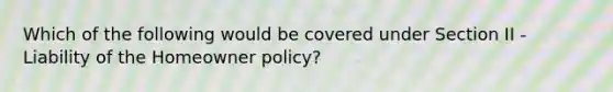 Which of the following would be covered under Section II - Liability of the Homeowner policy?