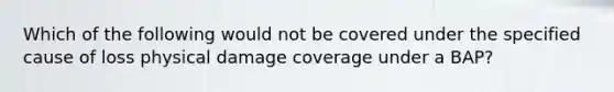 Which of the following would not be covered under the specified cause of loss physical damage coverage under a BAP?