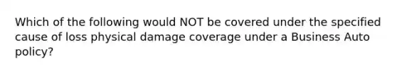 Which of the following would NOT be covered under the specified cause of loss physical damage coverage under a Business Auto policy?