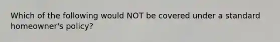 Which of the following would NOT be covered under a standard homeowner's policy?