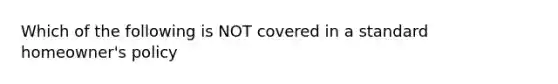 Which of the following is NOT covered in a standard homeowner's policy