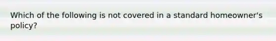 Which of the following is not covered in a standard homeowner's policy?