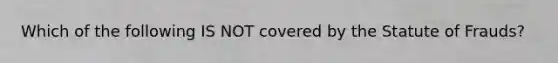 Which of the following IS NOT covered by the Statute of Frauds?