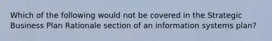 Which of the following would not be covered in the Strategic Business Plan Rationale section of an information systems plan?