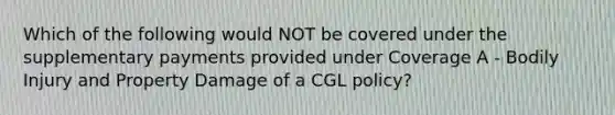 Which of the following would NOT be covered under the supplementary payments provided under Coverage A - Bodily Injury and Property Damage of a CGL policy?