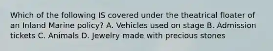 Which of the following IS covered under the theatrical floater of an Inland Marine policy? A. Vehicles used on stage B. Admission tickets C. Animals D. Jewelry made with precious stones