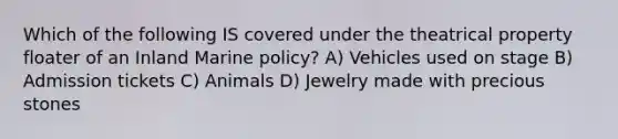 Which of the following IS covered under the theatrical property floater of an Inland Marine policy? A) Vehicles used on stage B) Admission tickets C) Animals D) Jewelry made with precious stones