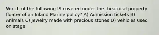 Which of the following IS covered under the theatrical property floater of an Inland Marine policy? A) Admission tickets B) Animals C) Jewelry made with precious stones D) Vehicles used on stage