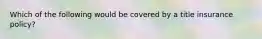 Which of the following would be covered by a title insurance policy?