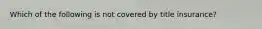 Which of the following is not covered by title insurance?