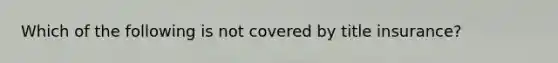 Which of the following is not covered by title insurance?