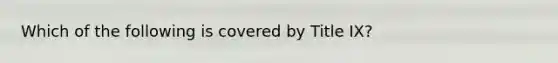 Which of the following is covered by Title IX?