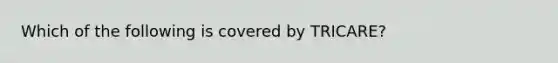 Which of the following is covered by TRICARE?