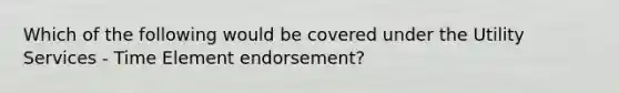 Which of the following would be covered under the Utility Services - Time Element endorsement?